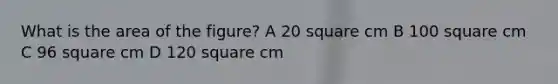 What is the area of the figure? A 20 square cm B 100 square cm C 96 square cm D 120 square cm