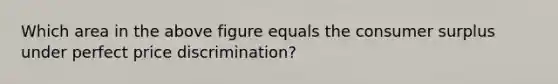 Which area in the above figure equals the <a href='https://www.questionai.com/knowledge/k77rlOEdsf-consumer-surplus' class='anchor-knowledge'>consumer surplus</a> under perfect price discrimination?