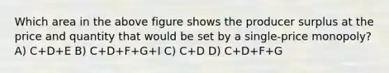 Which area in the above figure shows the producer surplus at the price and quantity that would be set by a single-price monopoly? A) C+D+E B) C+D+F+G+I C) C+D D) C+D+F+G