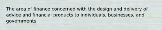 The area of finance concerned with the design and delivery of advice and financial products to individuals, businesses, and governments