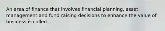 An area of finance that involves financial planning, asset management and fund-raising decisions to enhance the value of business is called...