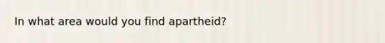 In what area would you find apartheid?