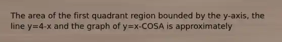 The area of the first quadrant region bounded by the y-axis, the line y=4-x and the graph of y=x-COSA is approximately