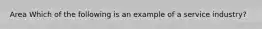 Area Which of the following is an example of a service industry?