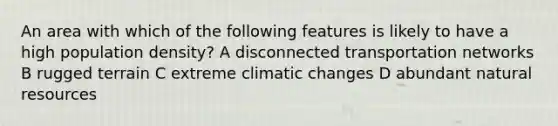 An area with which of the following features is likely to have a high population density? A disconnected transportation networks B rugged terrain C extreme climatic changes D abundant natural resources