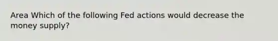 Area Which of the following Fed actions would decrease the money supply?