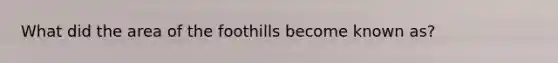 What did the area of the foothills become known as?