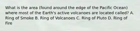 What is the area (found around the edge of the Pacific Ocean) where most of the Earth's active volcanoes are located called? A. Ring of Smoke B. Ring of Volcanoes C. Ring of Pluto D. Ring of Fire