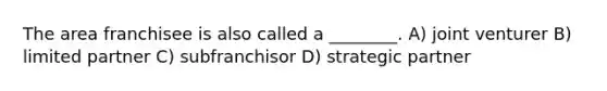 The area franchisee is also called a ________. A) joint venturer B) limited partner C) subfranchisor D) strategic partner