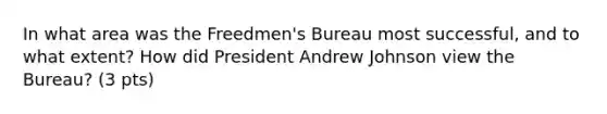 In what area was the Freedmen's Bureau most successful, and to what extent? How did President Andrew Johnson view the Bureau? (3 pts)