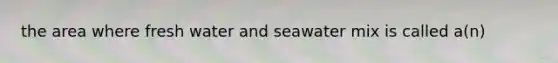 the area where fresh water and seawater mix is called a(n)