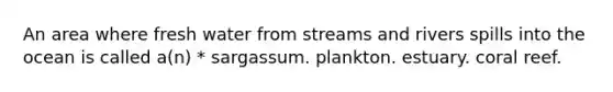 An area where fresh water from streams and rivers spills into the ocean is called a(n) * sargassum. plankton. estuary. coral reef.