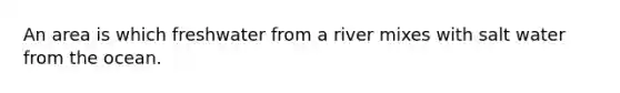 An area is which freshwater from a river mixes with salt water from the ocean.