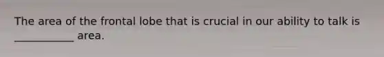 The area of the frontal lobe that is crucial in our ability to talk is ___________ area.