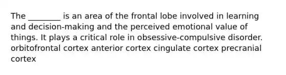 The ________ is an area of the frontal lobe involved in learning and decision-making and the perceived emotional value of things. It plays a critical role in obsessive-compulsive disorder. orbitofrontal cortex anterior cortex cingulate cortex precranial cortex