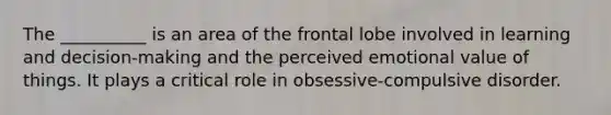 The __________ is an area of the frontal lobe involved in learning and decision-making and the perceived emotional value of things. It plays a critical role in obsessive-compulsive disorder.