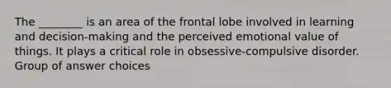 The ________ is an area of the frontal lobe involved in learning and decision-making and the perceived emotional value of things. It plays a critical role in obsessive-compulsive disorder. Group of answer choices