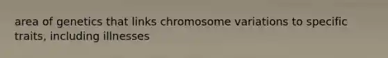 area of genetics that links chromosome variations to specific traits, including illnesses