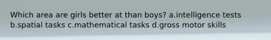 Which area are girls better at than boys? a.intelligence tests b.spatial tasks c.mathematical tasks d.gross motor skills