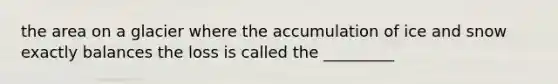 the area on a glacier where the accumulation of ice and snow exactly balances the loss is called the _________