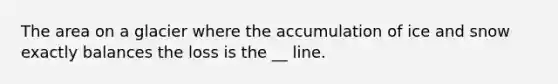 The area on a glacier where the accumulation of ice and snow exactly balances the loss is the __ line.