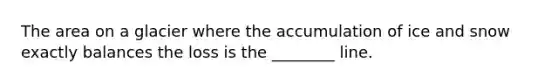 The area on a glacier where the accumulation of ice and snow exactly balances the loss is the ________ line.