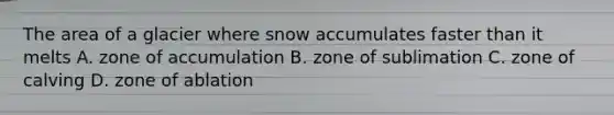 The area of a glacier where snow accumulates faster than it melts A. zone of accumulation B. zone of sublimation C. zone of calving D. zone of ablation