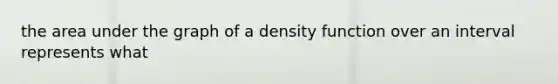 the area under the graph of a density function over an interval represents what