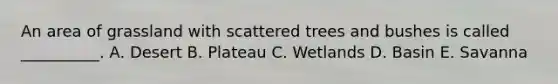 An area of grassland with scattered trees and bushes is called __________. A. Desert B. Plateau C. Wetlands D. Basin E. Savanna