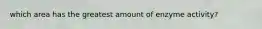 which area has the greatest amount of enzyme activity?