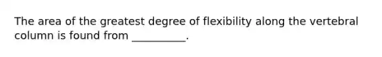 The area of the greatest degree of flexibility along the vertebral column is found from __________.