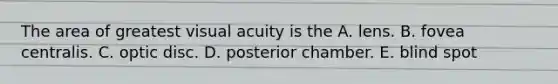 The area of greatest visual acuity is the A. lens. B. fovea centralis. C. optic disc. D. posterior chamber. E. blind spot