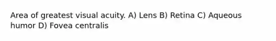 Area of greatest visual acuity. A) Lens B) Retina C) Aqueous humor D) Fovea centralis