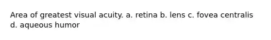 Area of greatest visual acuity. a. retina b. lens c. fovea centralis d. aqueous humor