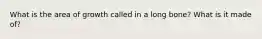 What is the area of growth called in a long bone? What is it made of?