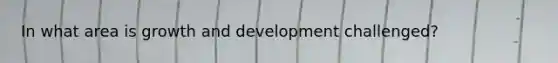 In what area is growth and development challenged?