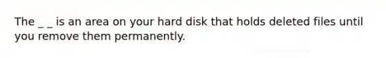 The _ _ is an area on your hard disk that holds deleted files until you remove them permanently.