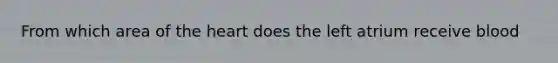 From which area of the heart does the left atrium receive blood