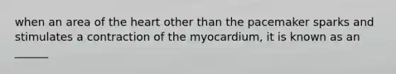 when an area of the heart other than the pacemaker sparks and stimulates a contraction of the myocardium, it is known as an ______