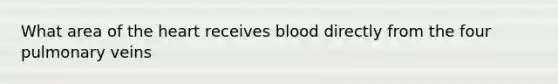 What area of the heart receives blood directly from the four pulmonary veins