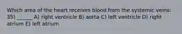 Which area of the heart receives blood from the systemic veins: 35) ______ A) right ventricle B) aorta C) left ventricle D) right atrium E) left atrium