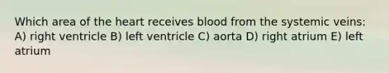 Which area of <a href='https://www.questionai.com/knowledge/kya8ocqc6o-the-heart' class='anchor-knowledge'>the heart</a> receives blood from the systemic veins: A) right ventricle B) left ventricle C) aorta D) right atrium E) left atrium