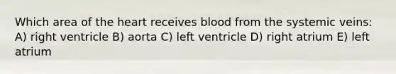 Which area of the heart receives blood from the systemic veins: A) right ventricle B) aorta C) left ventricle D) right atrium E) left atrium