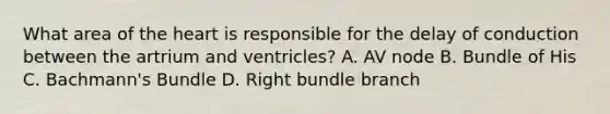 What area of the heart is responsible for the delay of conduction between the artrium and ventricles? A. AV node B. Bundle of His C. Bachmann's Bundle D. Right bundle branch