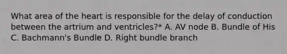 What area of <a href='https://www.questionai.com/knowledge/kya8ocqc6o-the-heart' class='anchor-knowledge'>the heart</a> is responsible for the delay of conduction between the artrium and ventricles?* A. AV node B. Bundle of His C. Bachmann's Bundle D. Right bundle branch