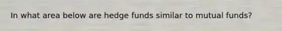 In what area below are hedge funds similar to mutual funds?