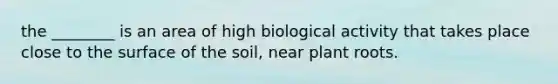 the ________ is an area of high biological activity that takes place close to the surface of the soil, near plant roots.