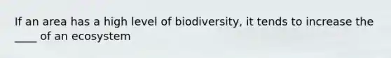 If an area has a high level of biodiversity, it tends to increase the ____ of an ecosystem