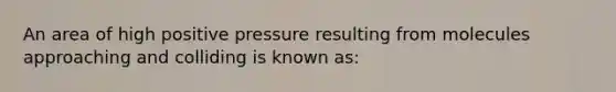 An area of high positive pressure resulting from molecules approaching and colliding is known as: