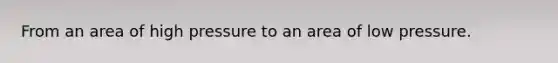 From an area of high pressure to an area of low pressure.